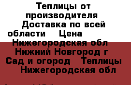 Теплицы от производителя. Доставка по всей области  › Цена ­ 10 900 - Нижегородская обл., Нижний Новгород г. Сад и огород » Теплицы   . Нижегородская обл.